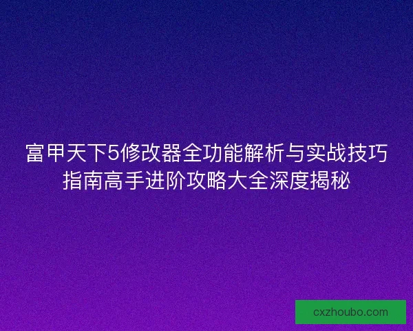 富甲天下5修改器全功能解析与实战技巧指南高手进阶攻略大全深度揭秘