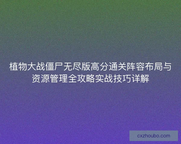 植物大战僵尸无尽版高分通关阵容布局与资源管理全攻略实战技巧详解