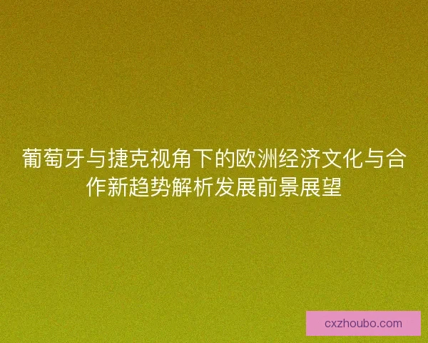 葡萄牙与捷克视角下的欧洲经济文化与合作新趋势解析发展前景展望