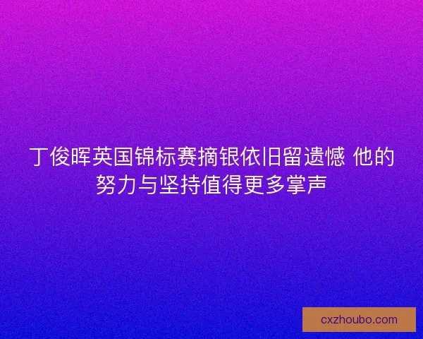 丁俊晖英国锦标赛摘银依旧留遗憾 他的努力与坚持值得更多掌声