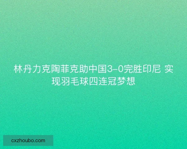 林丹力克陶菲克助中国3-0完胜印尼 实现羽毛球四连冠梦想