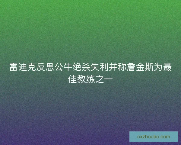 雷迪克反思公牛绝杀失利并称詹金斯为最佳教练之一 雷迪克反思公牛绝杀失利并称詹金斯为最佳教练之一