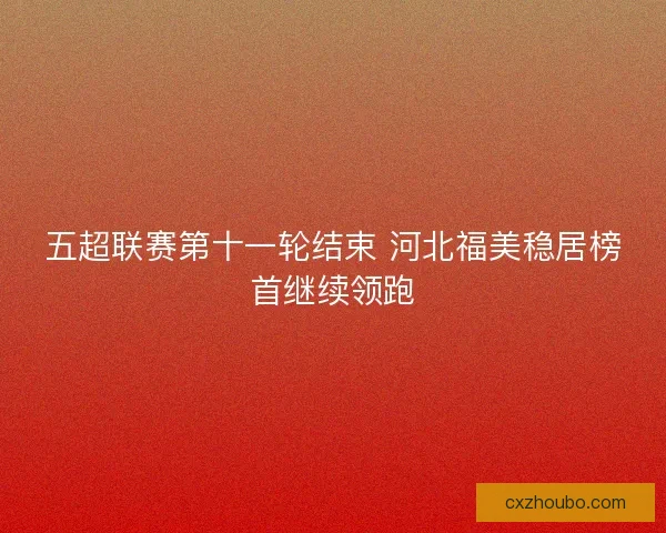 五超联赛第十一轮结束 河北福美稳居榜首继续领跑 五超联赛第十一轮结束 河北福美稳居榜首继续领跑