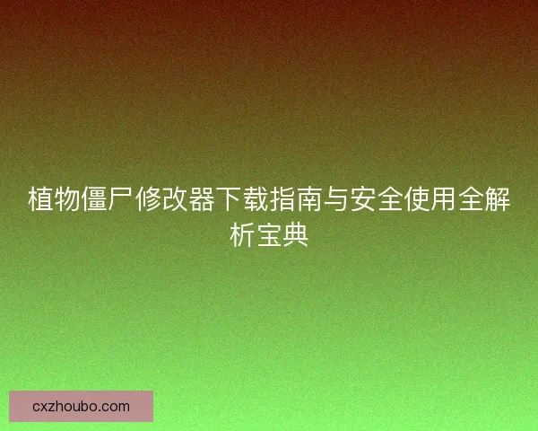 植物僵尸修改器下载指南与安全使用全解析宝典