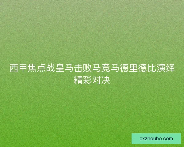 西甲焦点战皇马击败马竞马德里德比演绎精彩对决