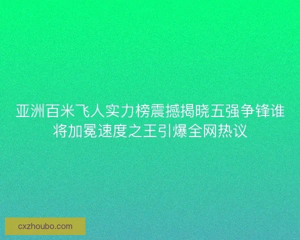 亚洲百米飞人实力榜震撼揭晓五强争锋谁将加冕速度之王引爆全网热议