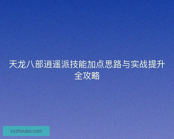 天龙八部逍遥派技能加点思路与实战提升全攻略