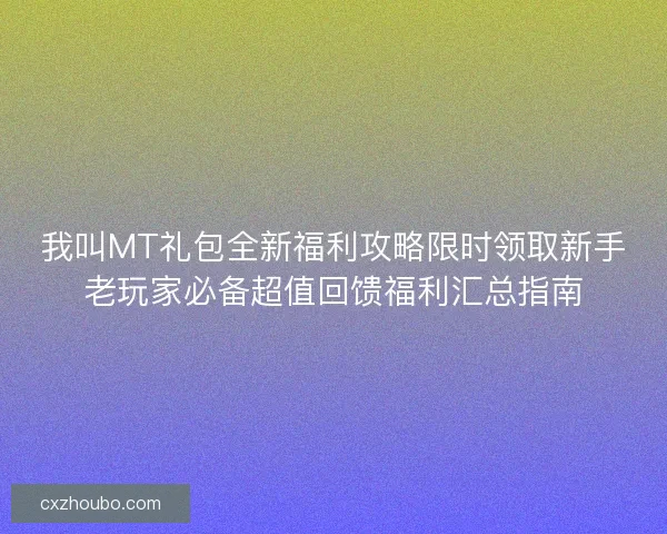 我叫MT礼包全新福利攻略限时领取新手老玩家必备超值回馈福利汇总指南