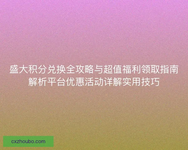 盛大积分兑换全攻略与超值福利领取指南解析平台优惠活动详解实用技巧 盛大积分兑换全攻略与超值福利领取指南解析平台优惠活动详解实用技巧