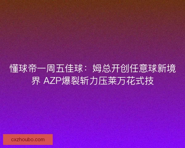 懂球帝一周五佳球:姆总开创任意球新境界 AZP爆裂斩力压莱万花式技 懂球帝一周五佳球:姆总开创任意球新境界 AZP爆裂斩力压莱万花式技