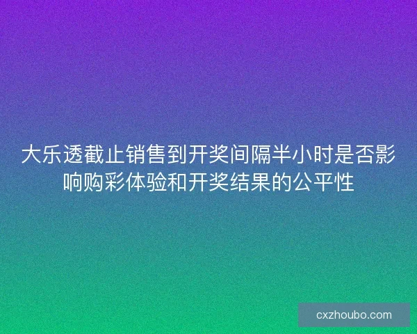 大乐透截止销售到开奖间隔半小时是否影响购彩体验和开奖结果的公平性