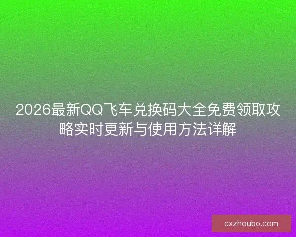 2026最新QQ飞车兑换码大全免费领取攻略实时更新与使用方法详解